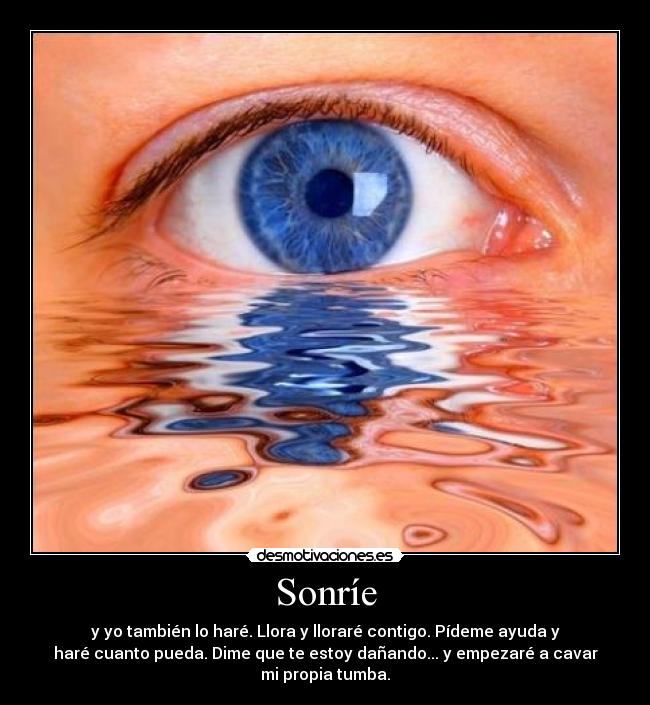 Sonríe - y yo también lo haré. Llora y lloraré contigo. Pídeme ayuda y
haré cuanto pueda. Dime que te estoy dañando... y empezaré a cavar
mi propia tumba.