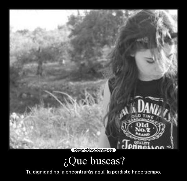 ¿Que buscas? - Tu dignidad no la encontrarás aquí, la perdiste hace tiempo.