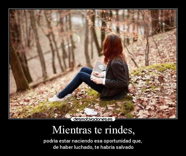 Mientras te rindes, - podría estar naciendo esa oportunidad que, 
de haber luchado, te habría salvado