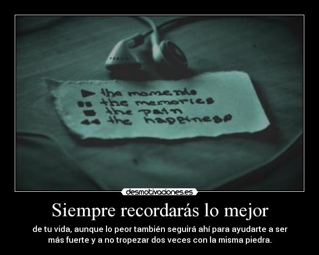 Siempre recordarás lo mejor - de tu vida, aunque lo peor también seguirá ahí para ayudarte a ser
más fuerte y a no tropezar dos veces con la misma piedra.