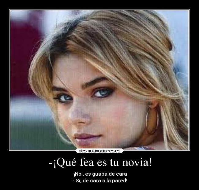 -¡Qué fea es tu novia! - ·¡No!, es guapa de cara
-¡Sí, de cara a la pared!