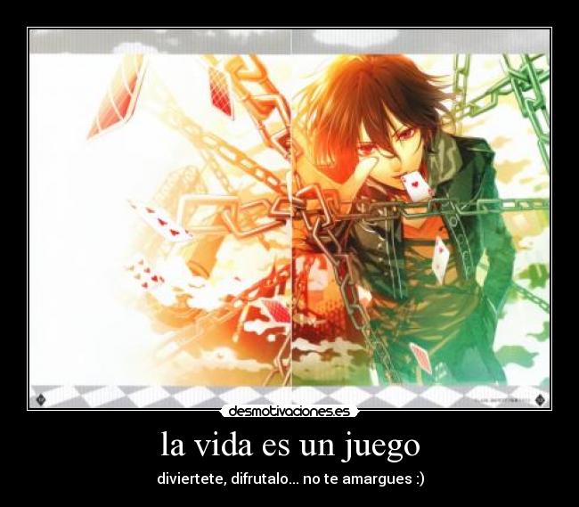 la vida es un juego - diviertete, difrutalo... no te amargues :)