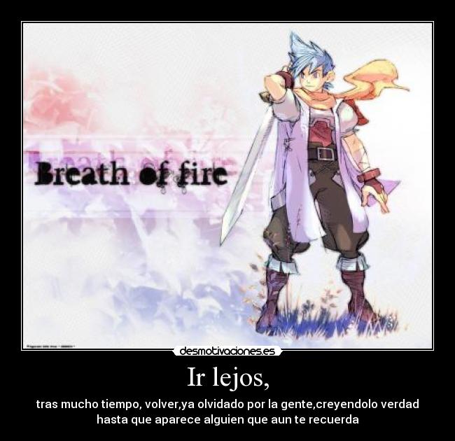 Ir lejos, - tras mucho tiempo, volver,ya olvidado por la gente,creyendolo verdad
hasta que aparece alguien que aun te recuerda