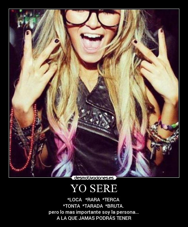YO SERE - *LOCA   *RARA  *TERCA 
*TONTA  *TARADA  *BRUTA. 
pero lo mas importante soy la persona... 
A LA QUE JAMAS PODRÁS TENER