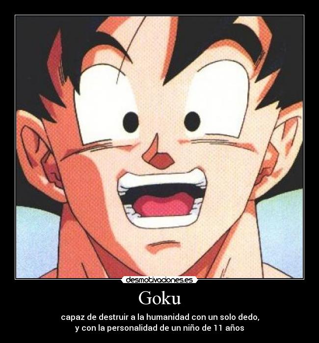 Goku - capaz de destruir a la humanidad con un solo dedo,
y con la personalidad de un niño de 11 años