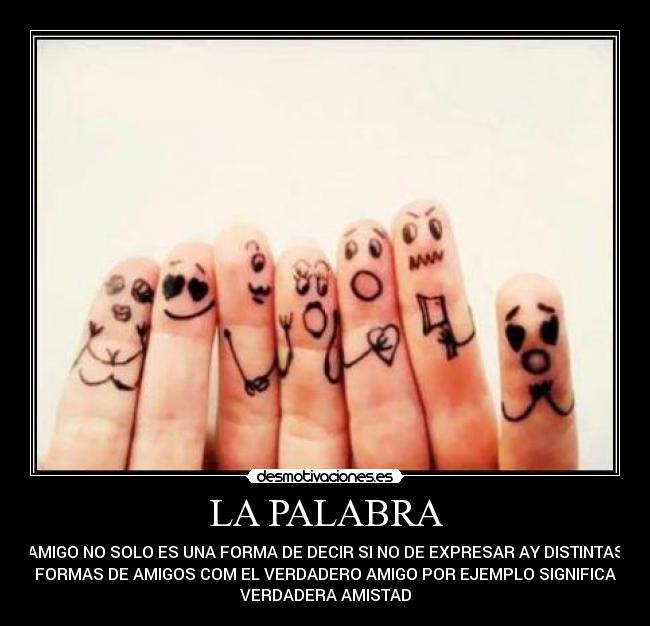 LA PALABRA - AMIGO NO SOLO ES UNA FORMA DE DECIR SI NO DE EXPRESAR AY DISTINTAS
FORMAS DE AMIGOS COM EL VERDADERO AMIGO POR EJEMPLO SIGNIFICA
VERDADERA AMISTAD