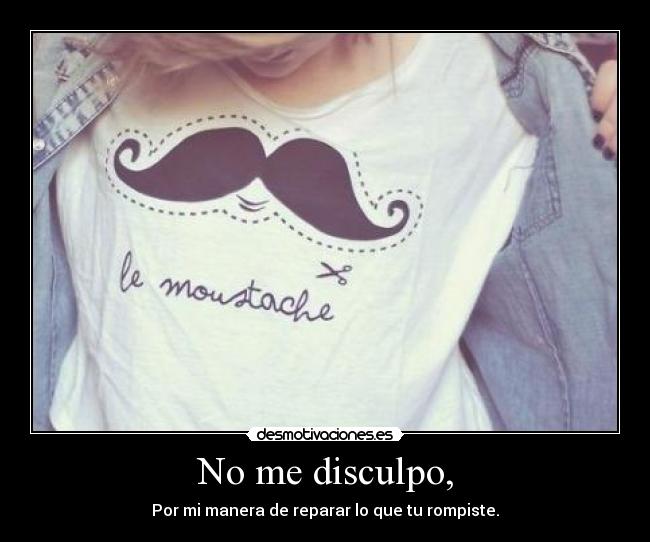 No me disculpo, - Por mi manera de reparar lo que tu rompiste.