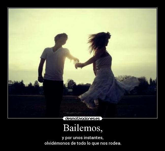 Bailemos, - y por unos instantes,
olvidémonos de todo lo que nos rodea.