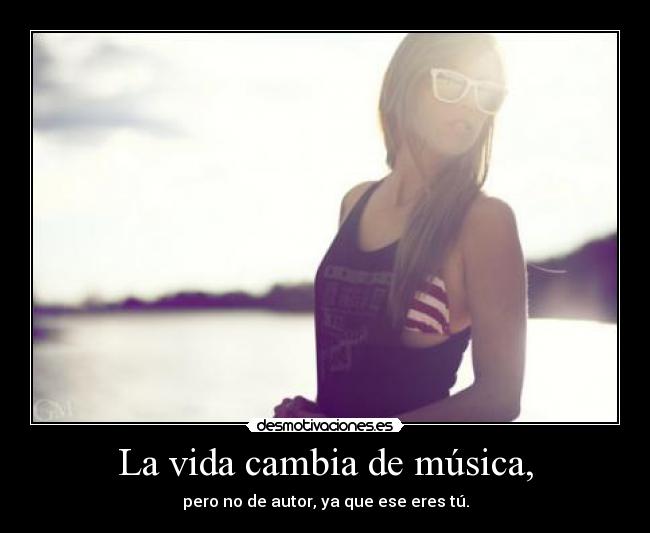 La vida cambia de música, - pero no de autor, ya que ese eres tú.