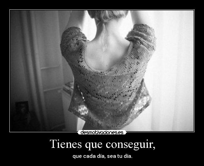 Tienes que conseguir, - que cada día, sea tu día.