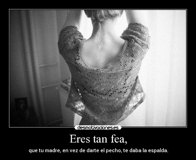 Eres tan fea, - que tu madre, en vez de darte el pecho, te daba la espalda.