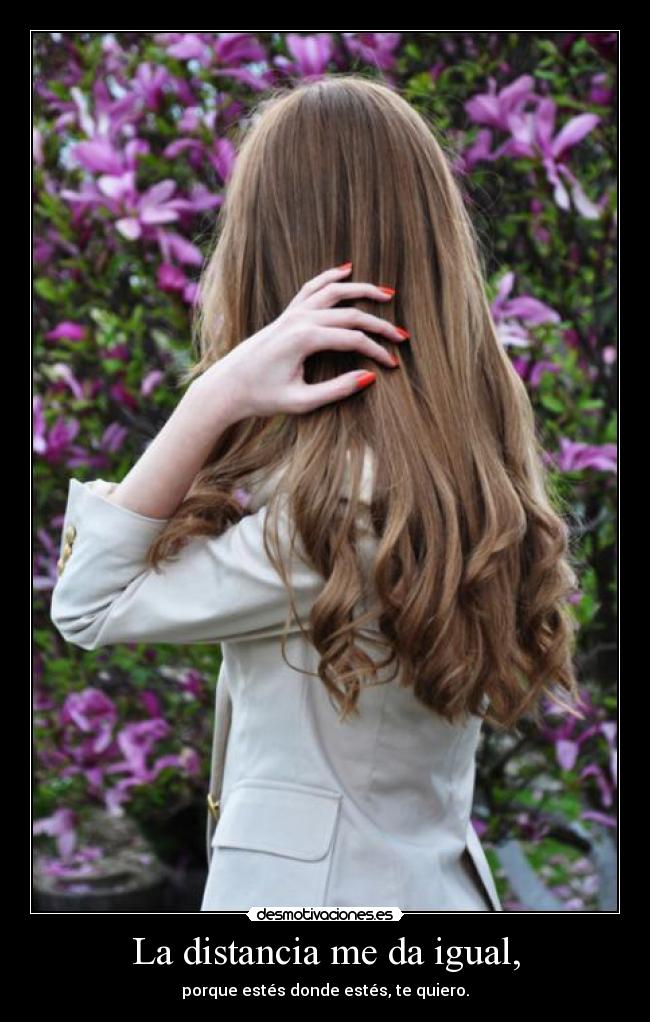 La distancia me da igual, - porque estés donde estés, te quiero.