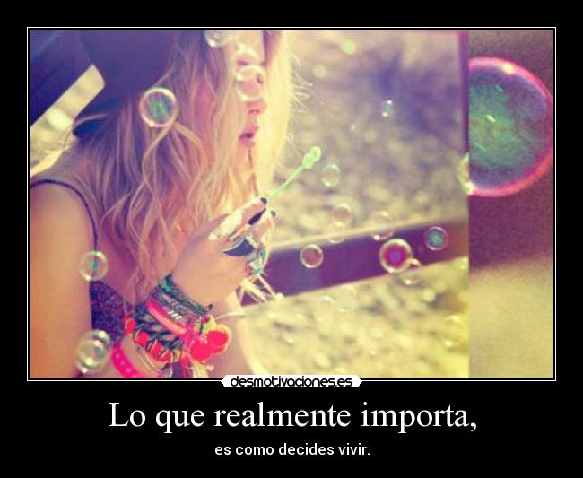 Lo que realmente importa, - es como decides vivir.