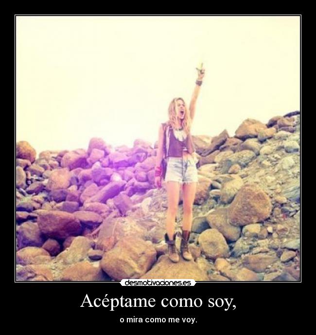 Acéptame como soy, - o mira como me voy.