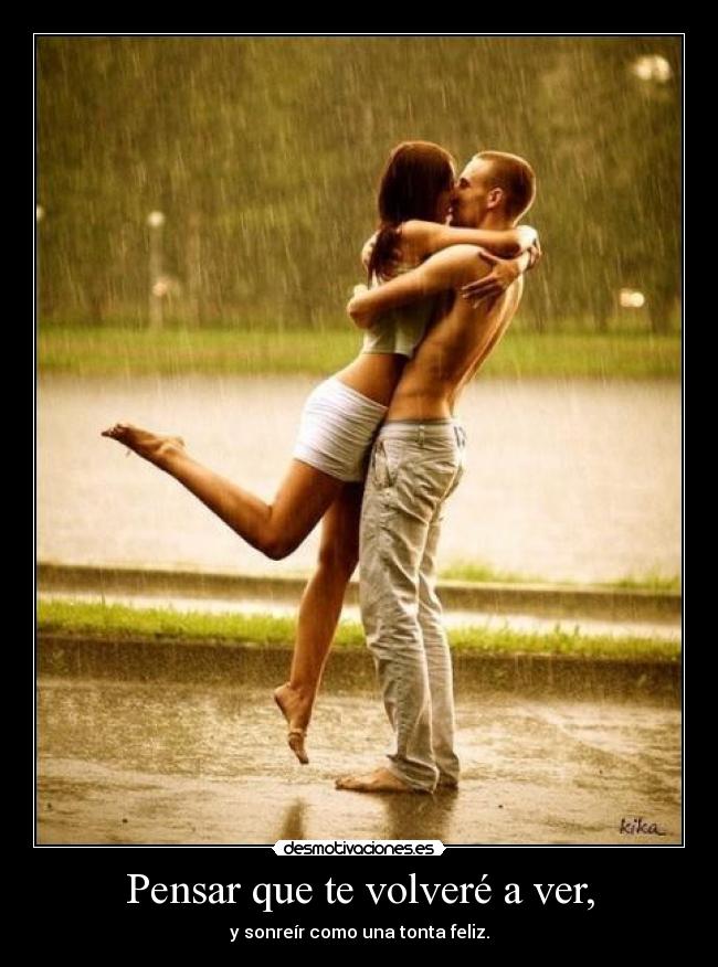 Pensar que te volveré a ver, - y sonreír como una tonta feliz.