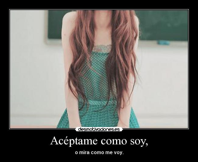 Acéptame como soy, - o mira como me voy.