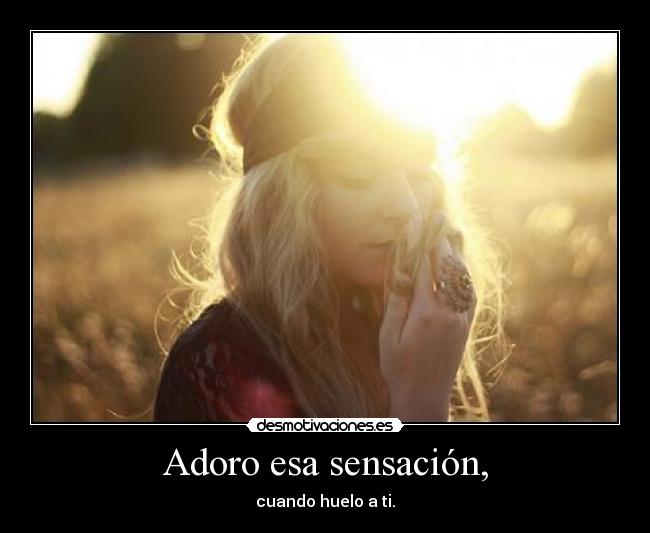 Adoro esa sensación, - cuando huelo a ti.