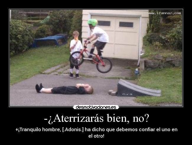 -¿Aterrizarás bien, no? - +¡Tranquilo hombre, [.Adonis.] ha dicho que debemos confiar el uno en el otro!