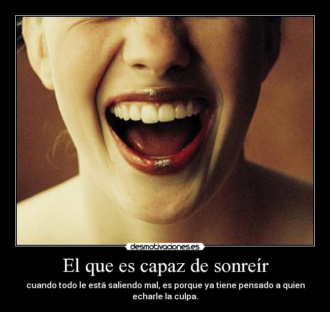 El que es capaz de sonreír - cuando todo le está saliendo mal, es porque ya tiene pensado a quien echarle la culpa.