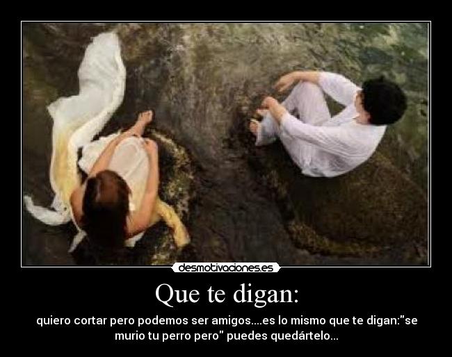 Que te digan: - quiero cortar pero podemos ser amigos....es lo mismo que te digan:se
murio tu perro pero puedes quedártelo...