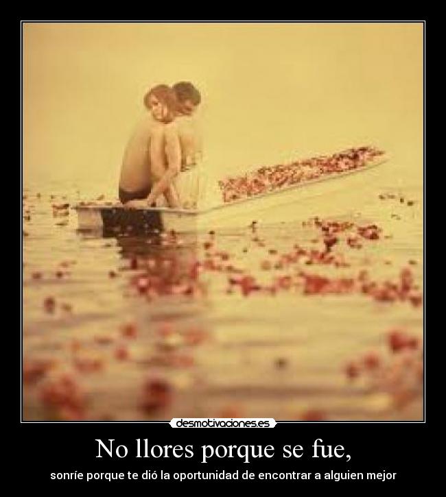 No llores porque se fue, - sonríe porque te dió la oportunidad de encontrar a alguien mejor
