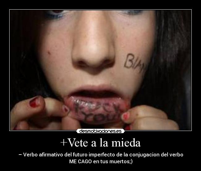 +Vete a la mieda - – Verbo afirmativo del futuro imperfecto de la conjugacion del verbo
ME CAGO en tus muertos;)