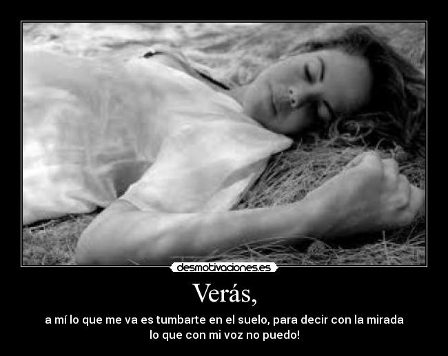 Verás, - a mí lo que me va es tumbarte en el suelo, para decir con la mirada
lo que con mi voz no puedo!