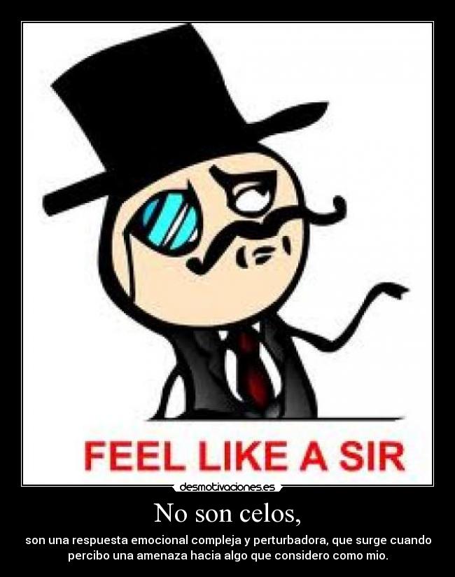 No son celos, - son una respuesta emocional compleja y perturbadora, que surge cuando
percibo una amenaza hacia algo que considero como mio.