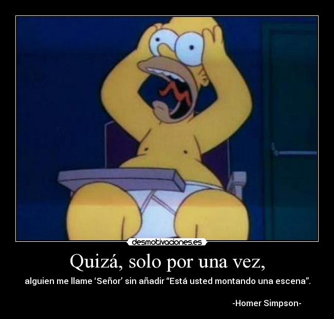 Quizá, solo por una vez, - alguien me llame ‘Señor’ sin añadir “Está usted montando una escena”.
-Homer Simpson-