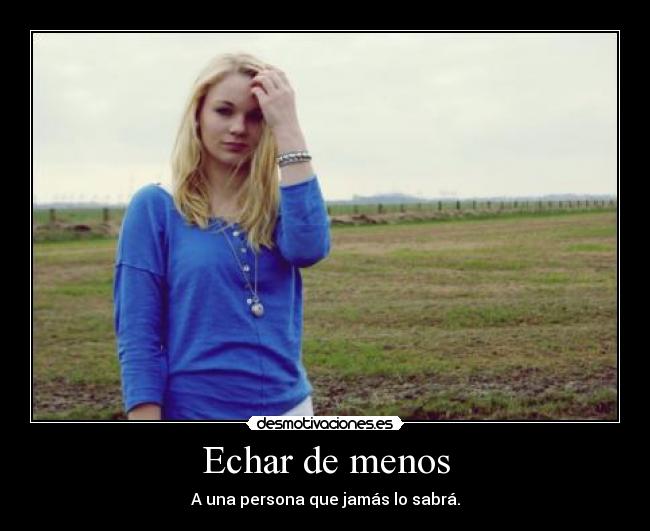 Echar de menos - A una persona que jamás lo sabrá.