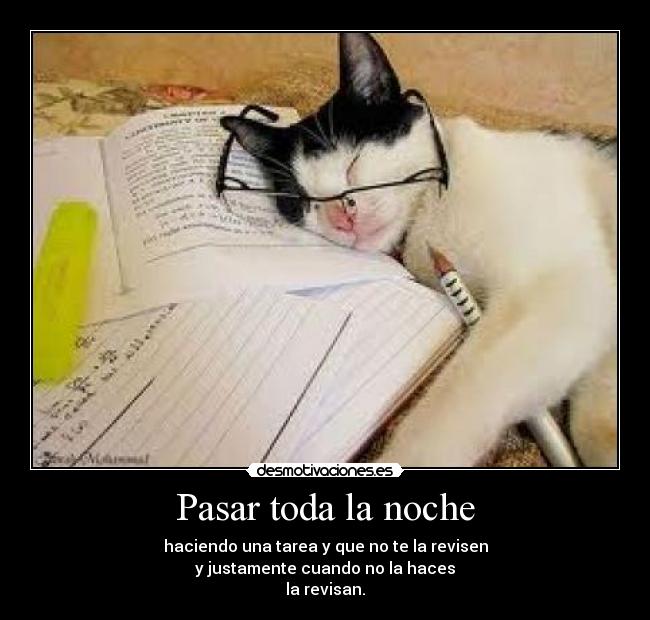 Pasar toda la noche - haciendo una tarea y que no te la revisen
y justamente cuando no la haces
la revisan.