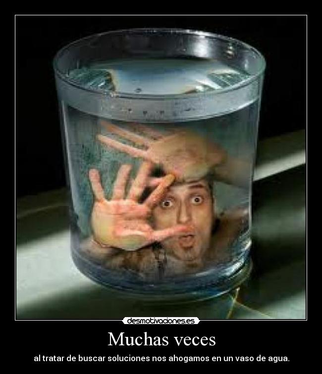 Muchas veces - al tratar de buscar soluciones nos ahogamos en un vaso de agua.