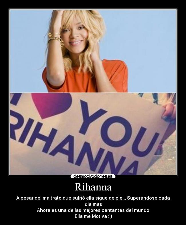 Rihanna - A pesar del maltrato que sufrió ella sigue de pie... Superandose cada dia mas
Ahora es una de las mejores cantantes del mundo
Ella me Motiva :)