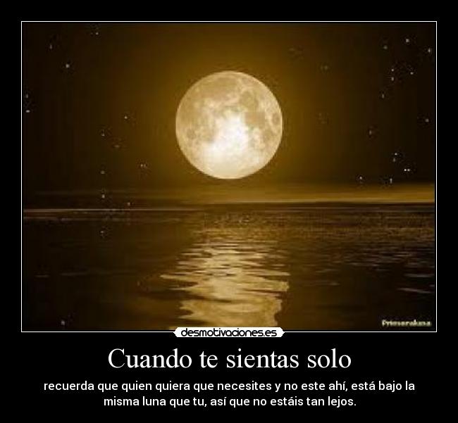 Cuando te sientas solo - recuerda que quien quiera que necesites y no este ahí, está bajo la
misma luna que tu, así que no estáis tan lejos.