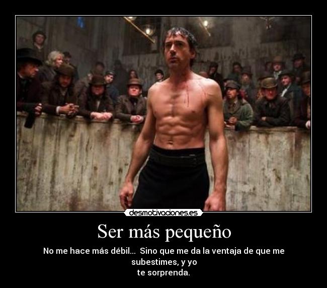 Ser más pequeño - No me hace más débil...  Sino que me da la ventaja de que me subestimes, y yo
te sorprenda.