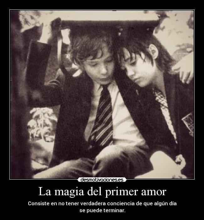 La magia del primer amor - Consiste en no tener verdadera conciencia de que algún día
se puede terminar.