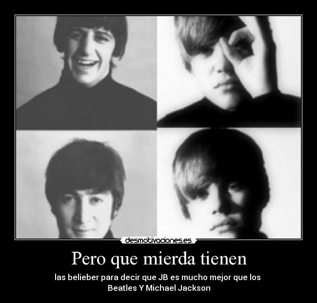 Pero que mierda tienen - las belieber para decir que JB es mucho mejor que los 
Beatles Y Michael Jackson