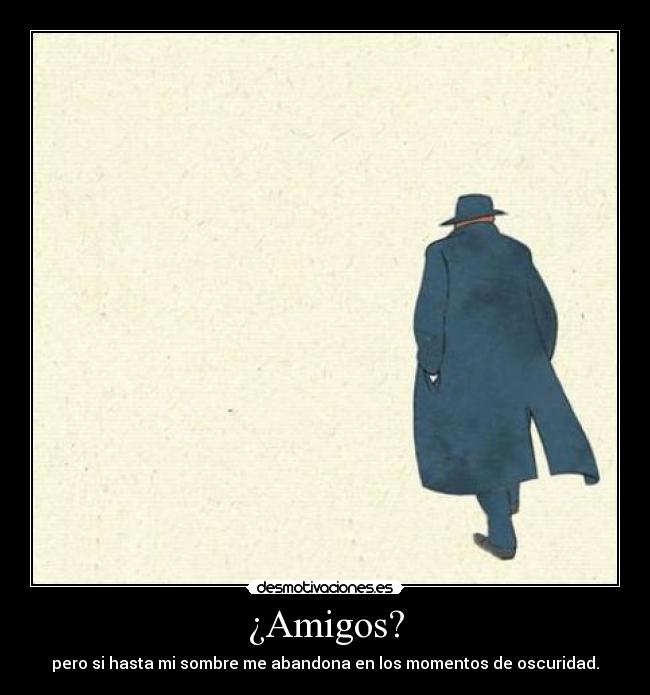 ¿Amigos? - pero si hasta mi sombre me abandona en los momentos de oscuridad.