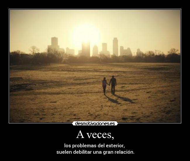 A veces, - los problemas del exterior, 
suelen debilitar una gran relación.