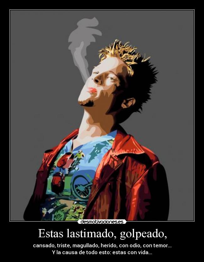 Estas lastimado, golpeado, - cansado, triste, magullado, herido, con odio, con temor...
Y la causa de todo esto: estas con vida...