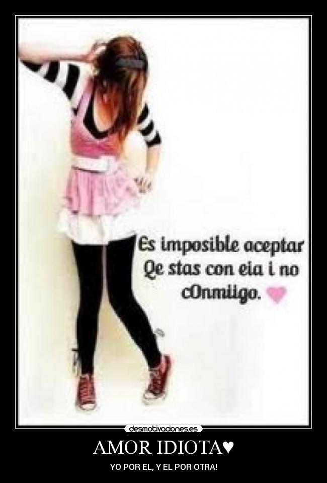 AMOR IDIOTA♥ - YO POR EL, Y EL POR OTRA!