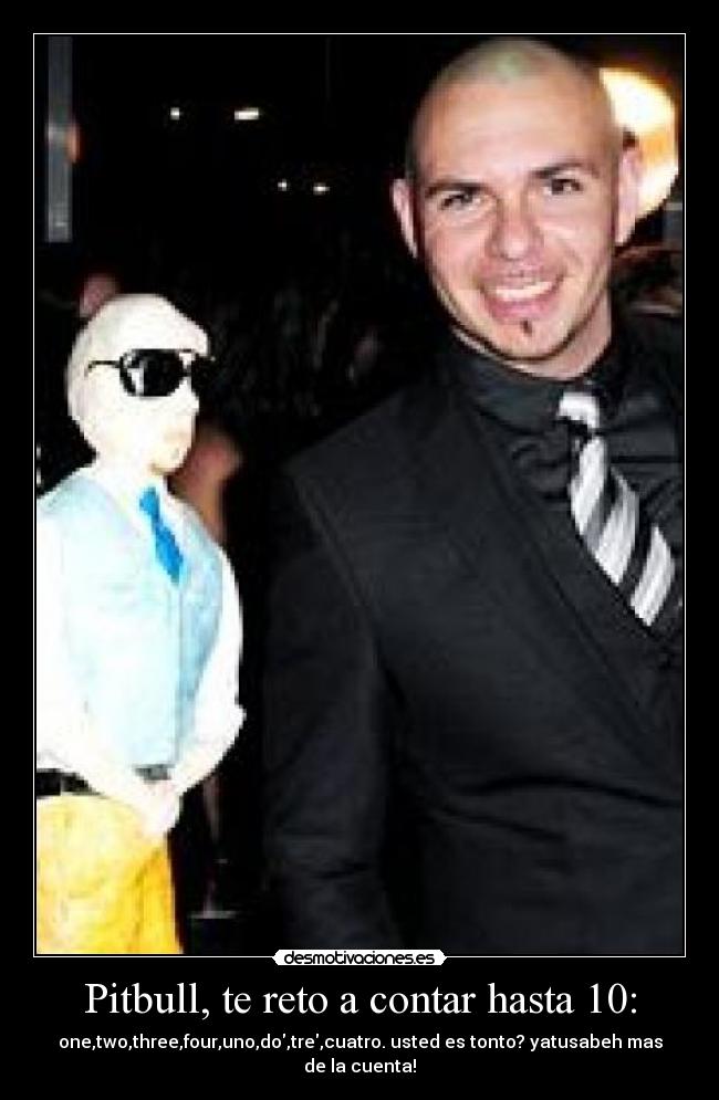 Pitbull, te reto a contar hasta 10: - one,two,three,four,uno,do,tre,cuatro. usted es tonto? yatusabeh mas de la cuenta!