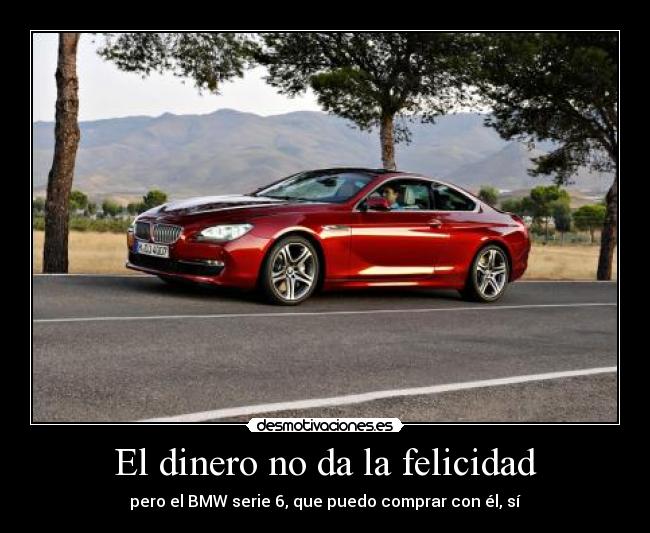 El dinero no da la felicidad - pero el BMW serie 6, que puedo comprar con él, sí