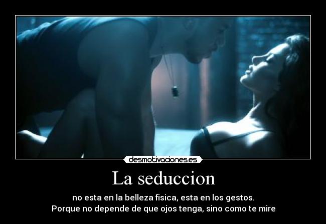 La seduccion - no esta en la belleza fisica, esta en los gestos.
Porque no depende de que ojos tenga, sino como te mire