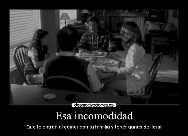 Esa incomodidad - Que te entran al comer con tu familia y tener ganas de llorar