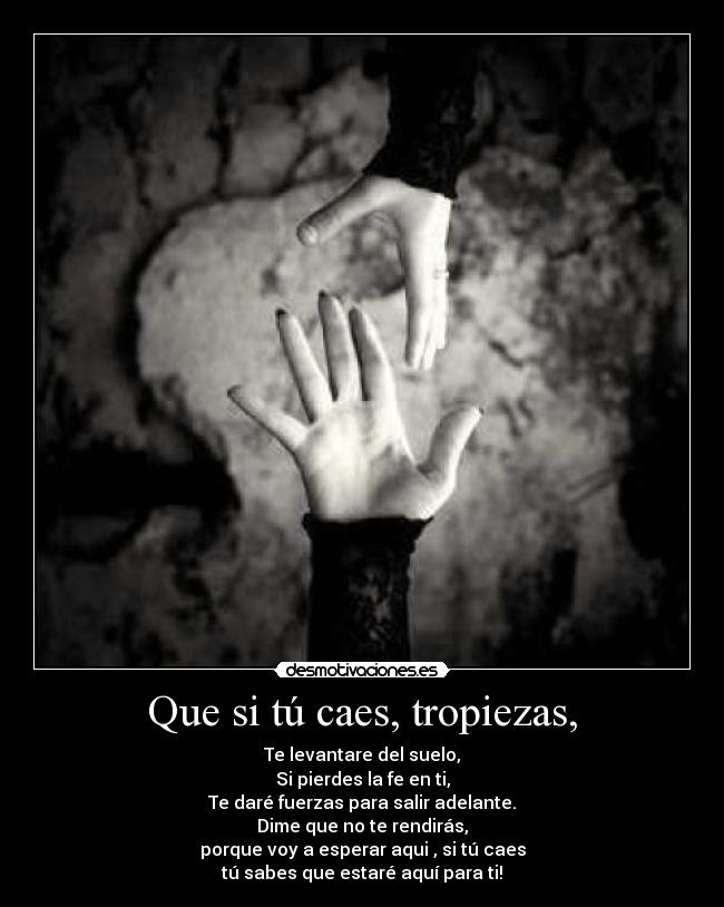 Que si tú caes, tropiezas, - Te levantare del suelo,
Si pierdes la fe en ti,
Te daré fuerzas para salir adelante.
Dime que no te rendirás,
porque voy a esperar aqui , si tú caes
tú sabes que estaré aquí para ti!