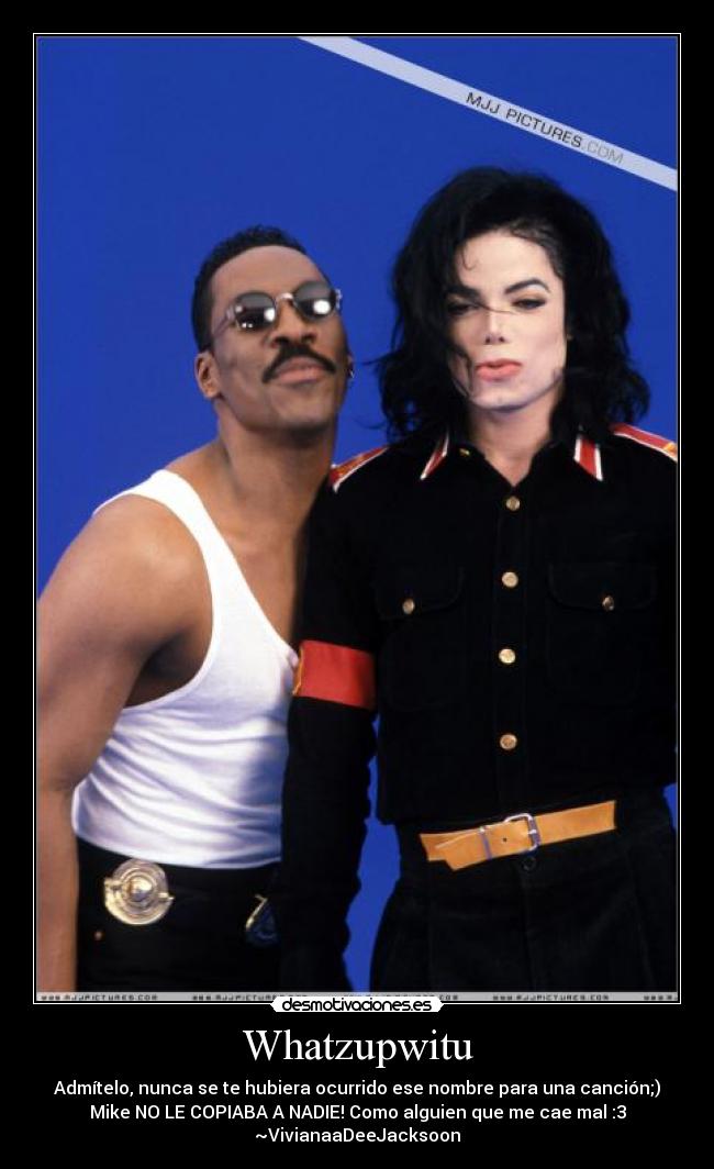 Whatzupwitu - Admítelo, nunca se te hubiera ocurrido ese nombre para una canción;)
Mike NO LE COPIABA A NADIE! Como alguien que me cae mal :3
~VivianaaDeeJacksoon