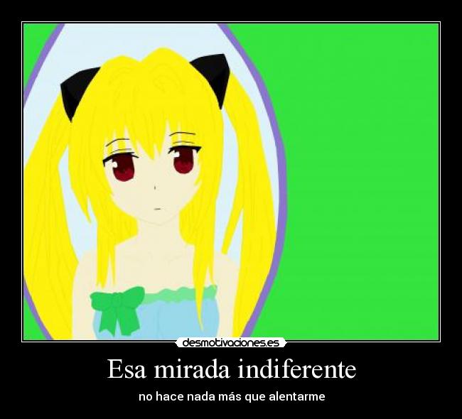 Esa mirada indiferente - no hace nada más que alentarme