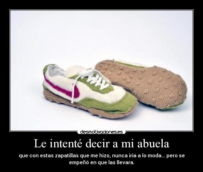 Le intenté decir a mi abuela - que con estas zapatillas que me hizo, nunca iria a lo moda... pero se
empeñó en que las llevara.