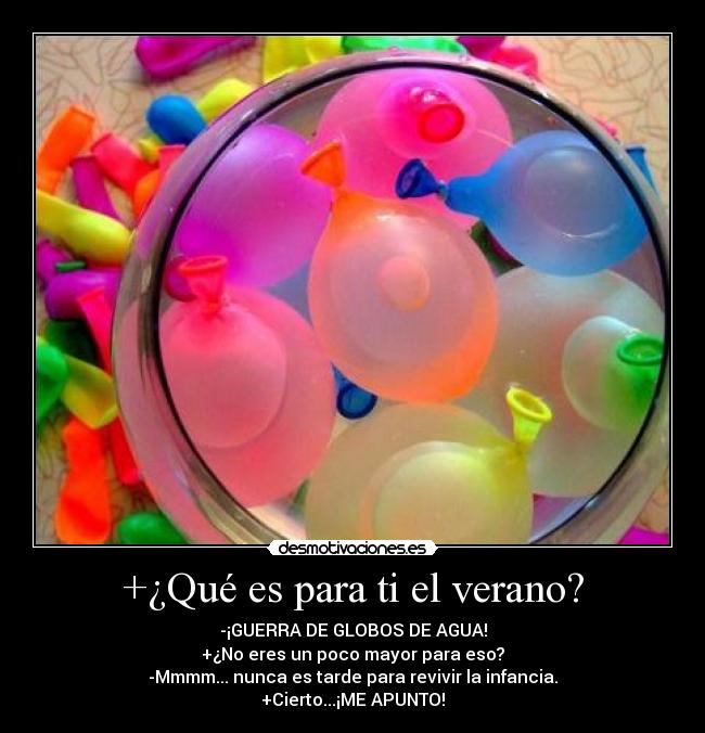 +¿Qué es para ti el verano? - -¡GUERRA DE GLOBOS DE AGUA!
+¿No eres un poco mayor para eso?
-Mmmm... nunca es tarde para revivir la infancia.
+Cierto...¡ME APUNTO!